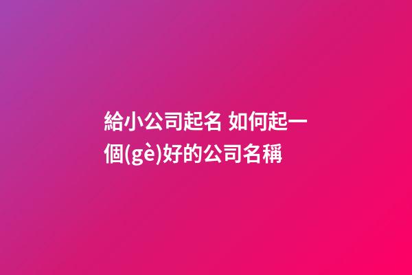 給小公司起名 如何起一個(gè)好的公司名稱